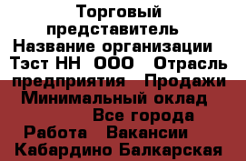 Торговый представитель › Название организации ­ Тэст-НН, ООО › Отрасль предприятия ­ Продажи › Минимальный оклад ­ 40 000 - Все города Работа » Вакансии   . Кабардино-Балкарская респ.